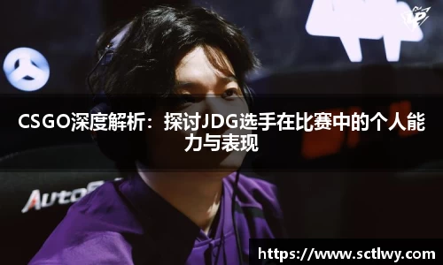 CSGO深度解析：探讨JDG选手在比赛中的个人能力与表现